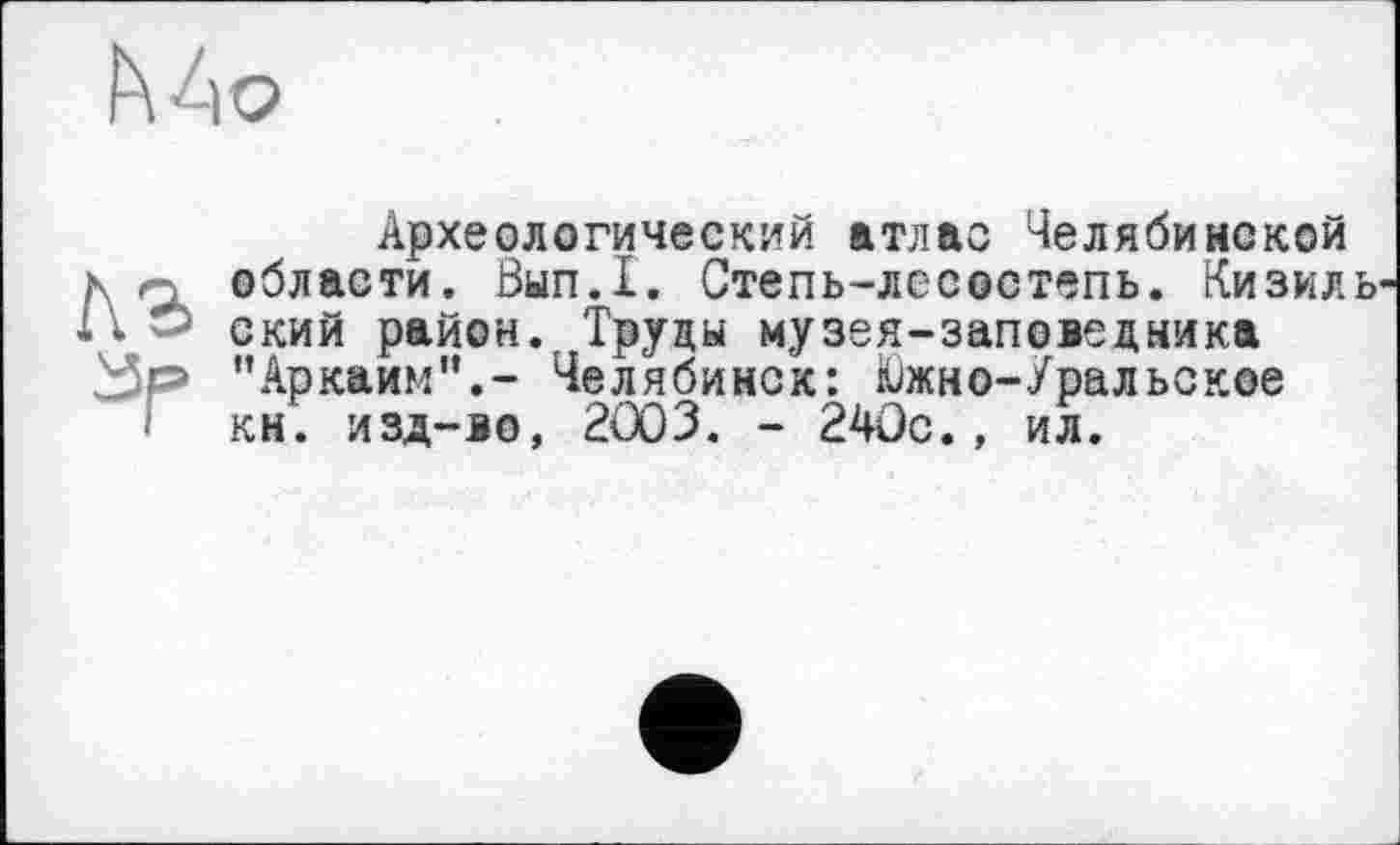 ﻿Mo
Археологический атлас Челябинской области. Вып.1. Степь-лесостепь. Кизил U ский район.. Труды музея-заповедника ’’Аркаим”,- Челябинск: Южно-Уральское кн. изд-во, 2003. - 240с., ил.